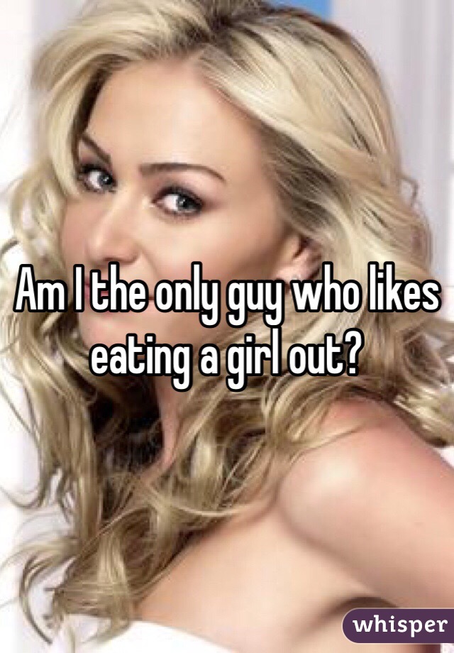Am I the only guy who likes eating a girl out? 