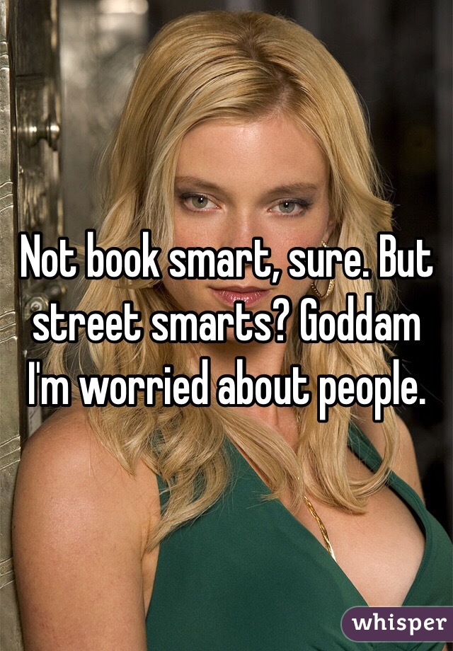 Not book smart, sure. But street smarts? Goddam I'm worried about people.