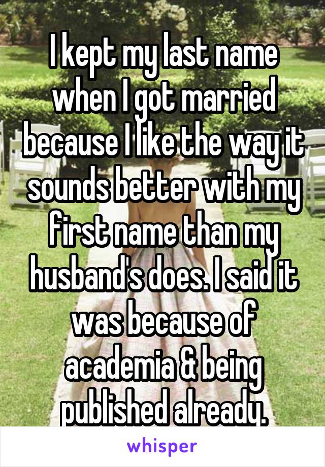 I kept my last name when I got married because I like the way it sounds better with my first name than my husband's does. I said it was because of academia & being published already.