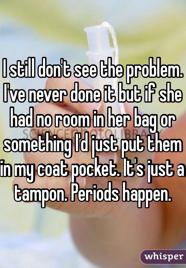 I still don't see the problem. I've never done it but if she had no room in her bag or something I'd just put them in my coat pocket. It's just a tampon. Periods happen.