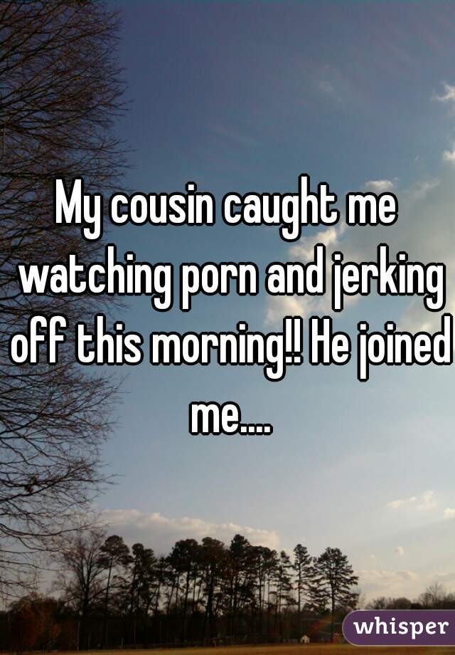 My cousin caught me watching porn and jerking off this morning!! He joined me....