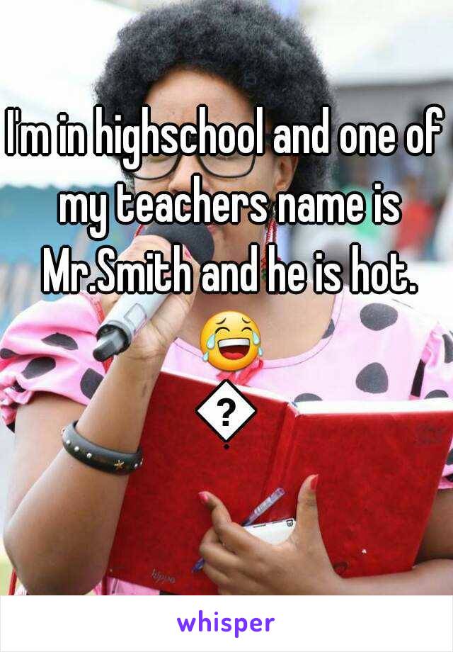 I'm in highschool and one of my teachers name is Mr.Smith and he is hot. 😂😂
