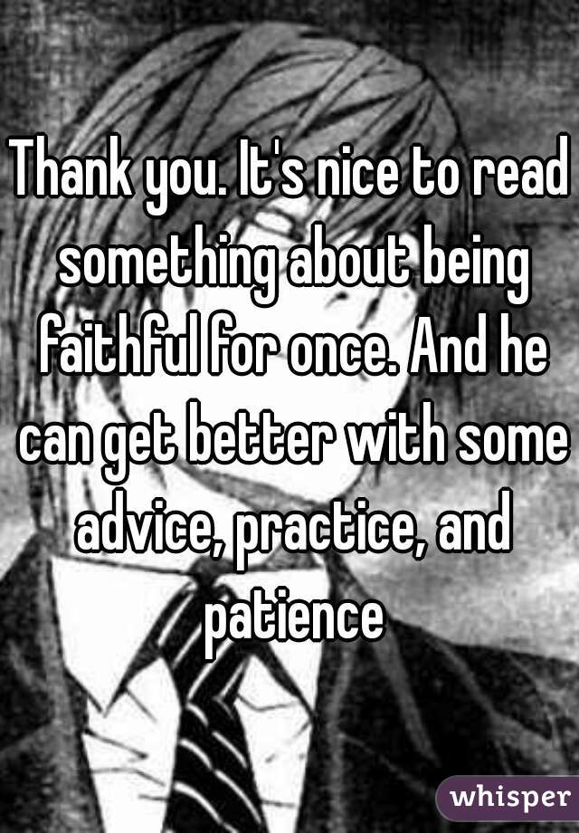 Thank you. It's nice to read something about being faithful for once. And he can get better with some advice, practice, and patience
