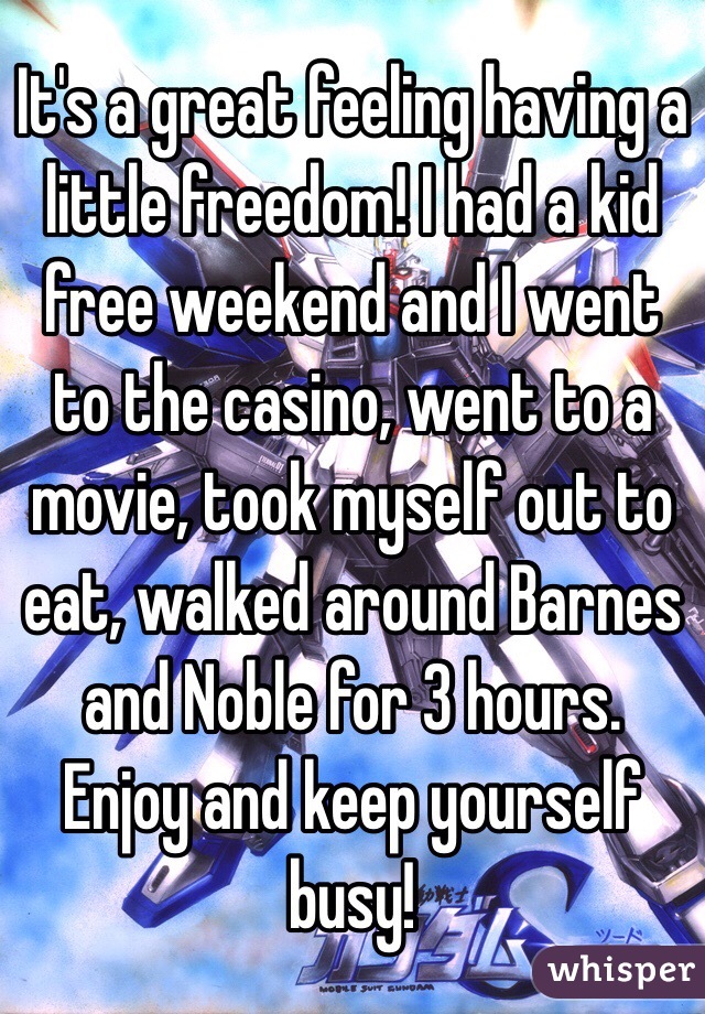 It's a great feeling having a little freedom! I had a kid free weekend and I went to the casino, went to a movie, took myself out to eat, walked around Barnes and Noble for 3 hours. Enjoy and keep yourself busy!