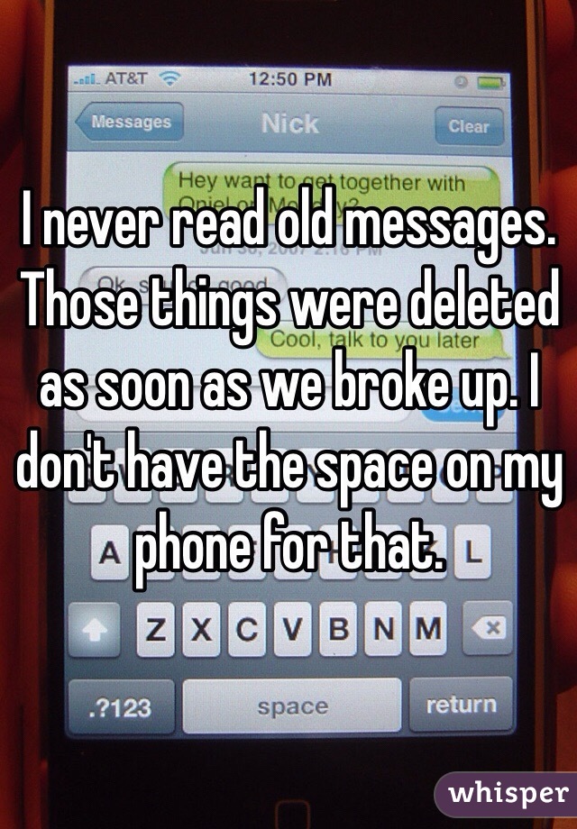 I never read old messages. Those things were deleted as soon as we broke up. I don't have the space on my phone for that.