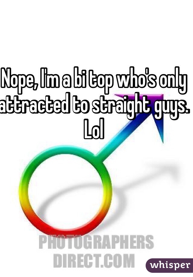 Nope, I'm a bi top who's only attracted to straight guys. Lol