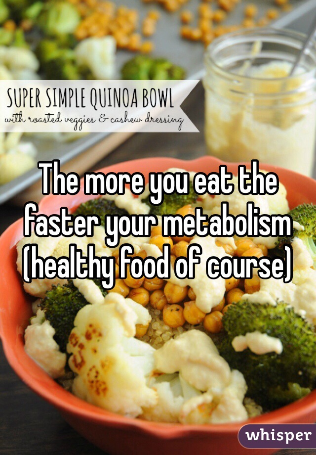 The more you eat the faster your metabolism (healthy food of course)