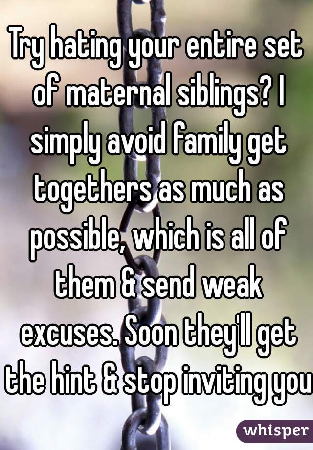 Try hating your entire set of maternal siblings? I simply avoid family get togethers as much as possible, which is all of them & send weak excuses. Soon they'll get the hint & stop inviting you