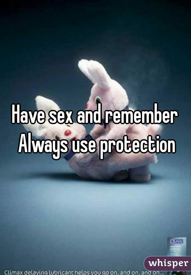 Have sex and remember Always use protection