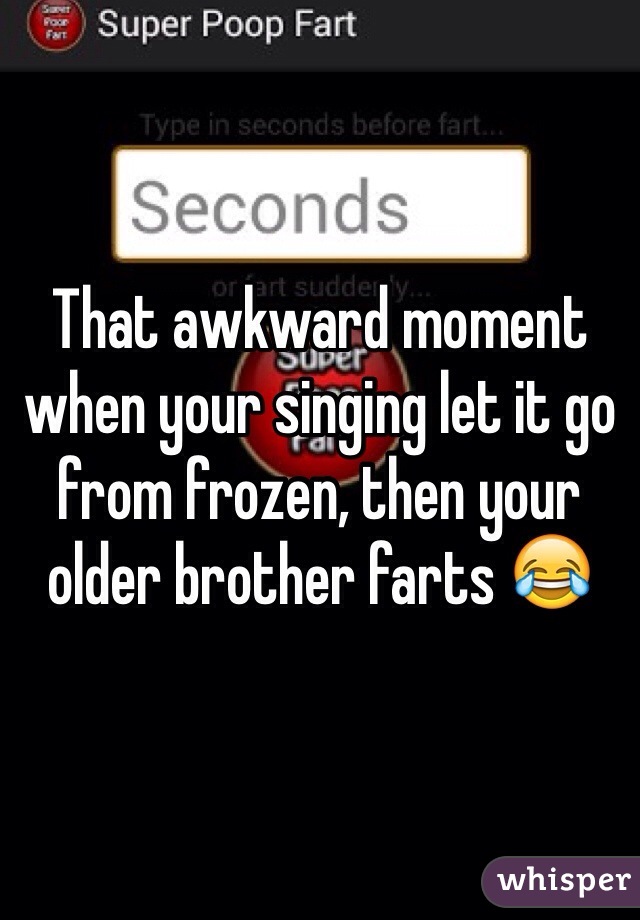 That awkward moment when your singing let it go from frozen, then your older brother farts 😂