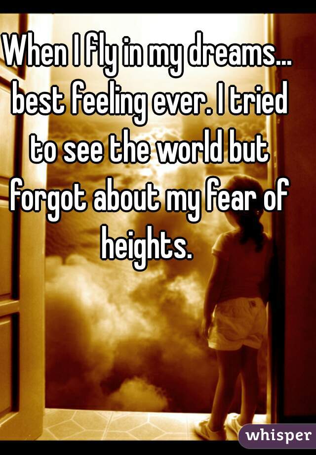 When I fly in my dreams... best feeling ever. I tried to see the world but forgot about my fear of heights. 