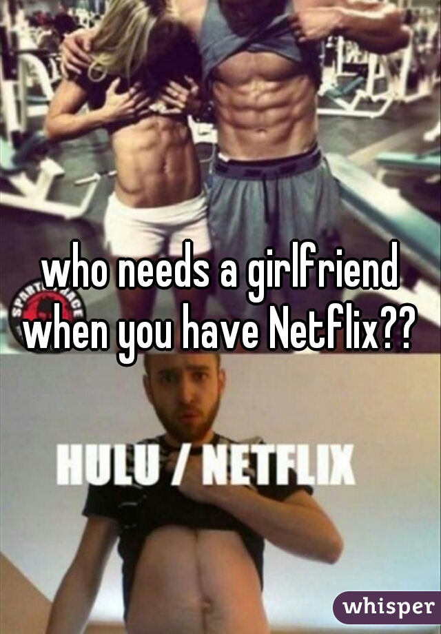 who needs a girlfriend when you have Netflix?? 