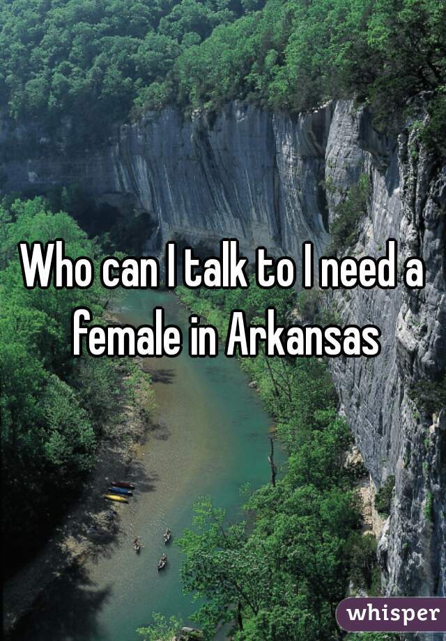 Who can I talk to I need a female in Arkansas