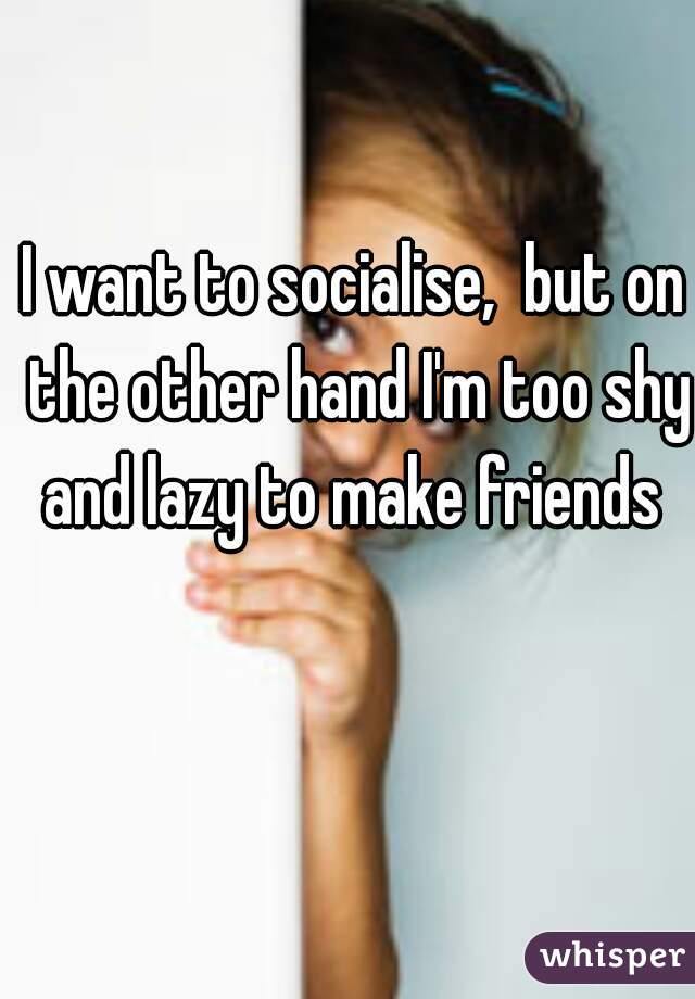 I want to socialise,  but on the other hand I'm too shy and lazy to make friends 
