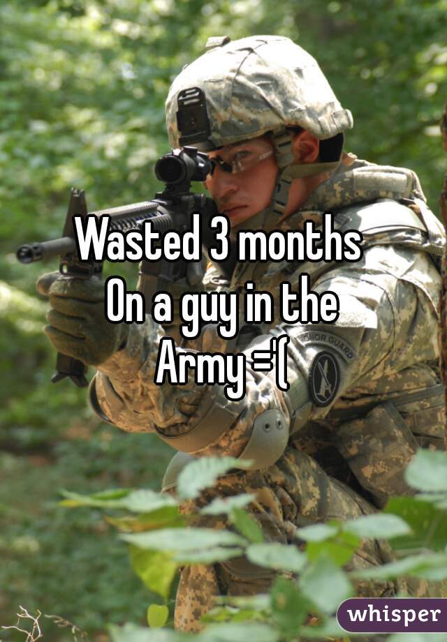 Wasted 3 months 
On a guy in the
Army ='(