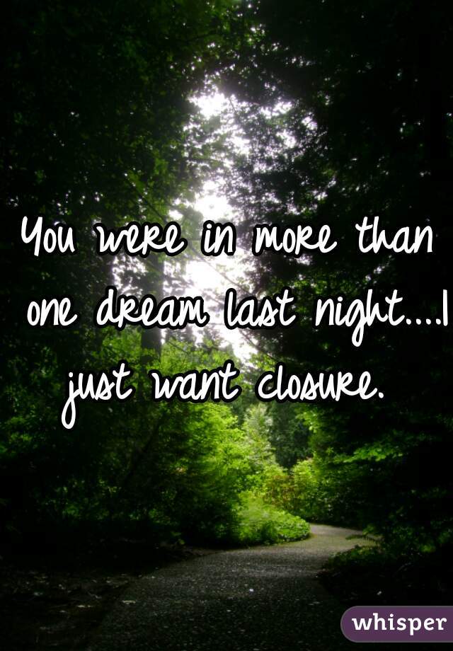 You were in more than one dream last night....I just want closure. 