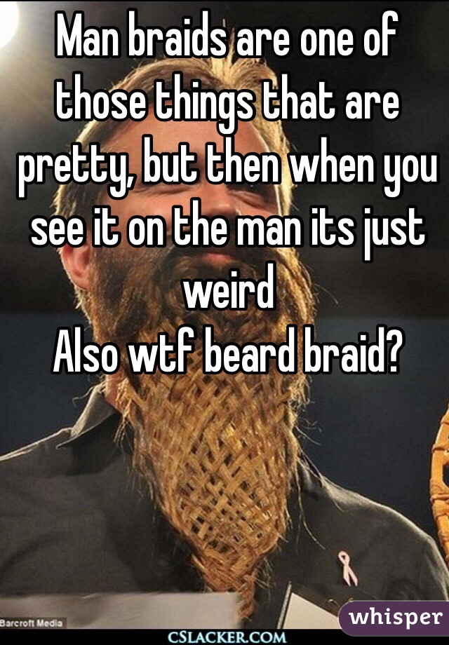 Man braids are one of those things that are pretty, but then when you see it on the man its just weird 
Also wtf beard braid?