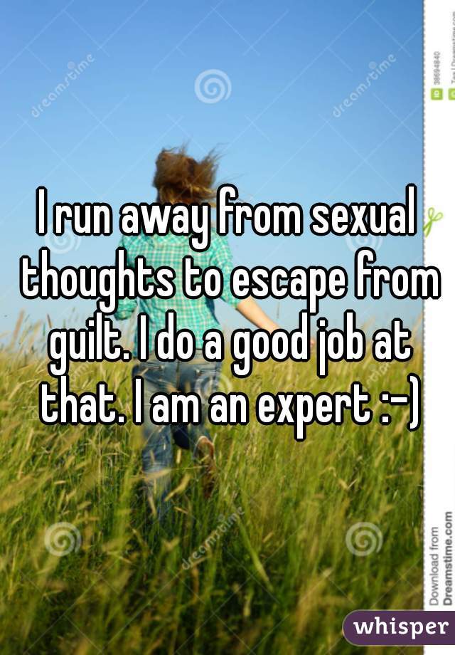 I run away from sexual thoughts to escape from guilt. I do a good job at that. I am an expert :-)