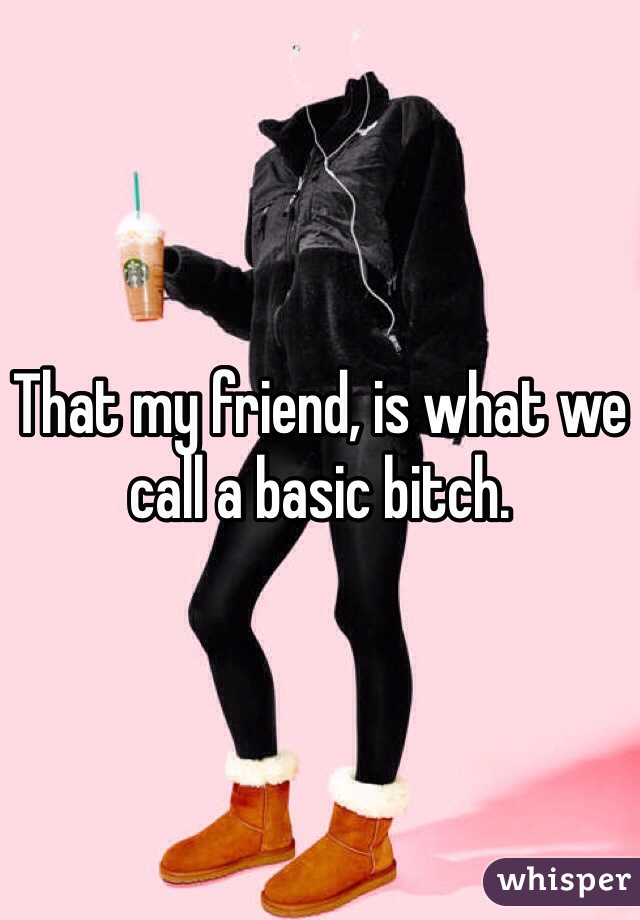 That my friend, is what we call a basic bitch.