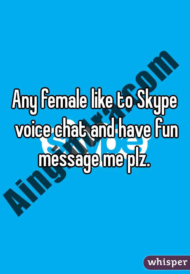 Any female like to Skype voice chat and have fun message me plz. 
