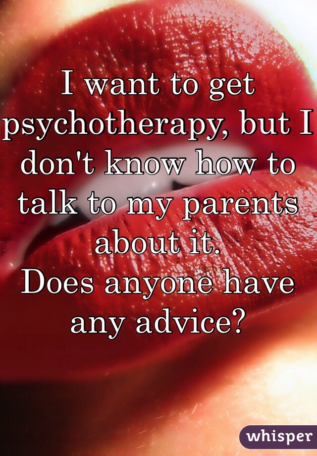 I want to get psychotherapy, but I don't know how to talk to my parents about it.
Does anyone have any advice?