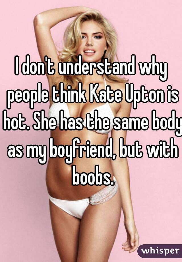 I don't understand why people think Kate Upton is hot. She has the same body as my boyfriend, but with boobs.