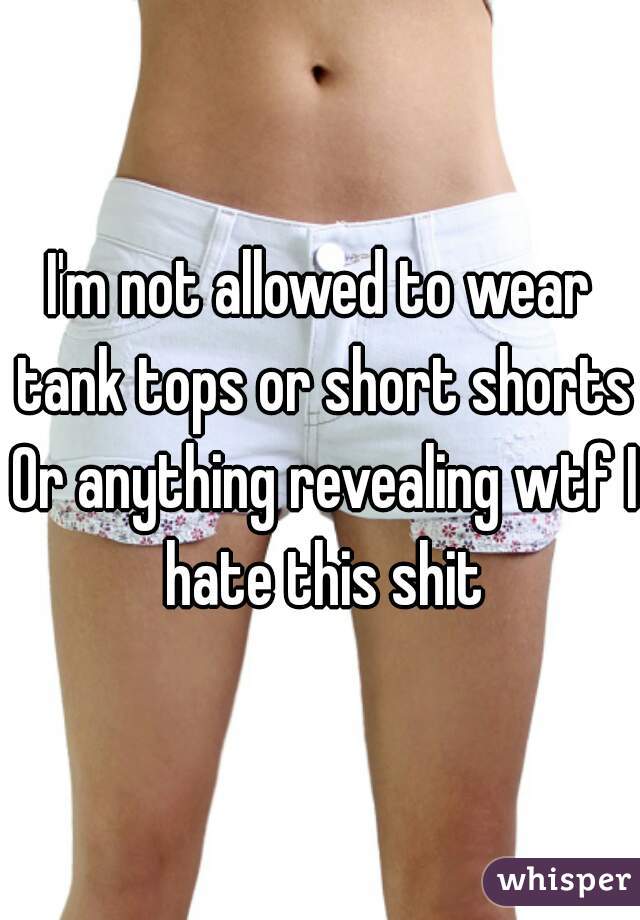 I'm not allowed to wear tank tops or short shorts Or anything revealing wtf I hate this shit
