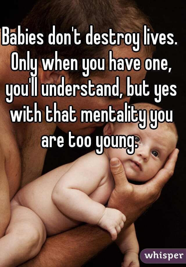 Babies don't destroy lives. Only when you have one, you'll understand, but yes with that mentality you are too young. 
