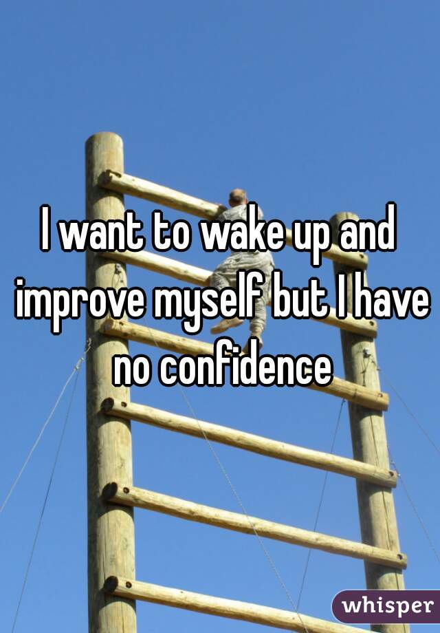 I want to wake up and improve myself but I have no confidence