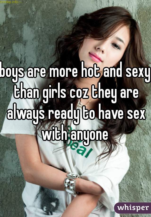 boys are more hot and sexy than girls coz they are always ready to have sex with anyone 