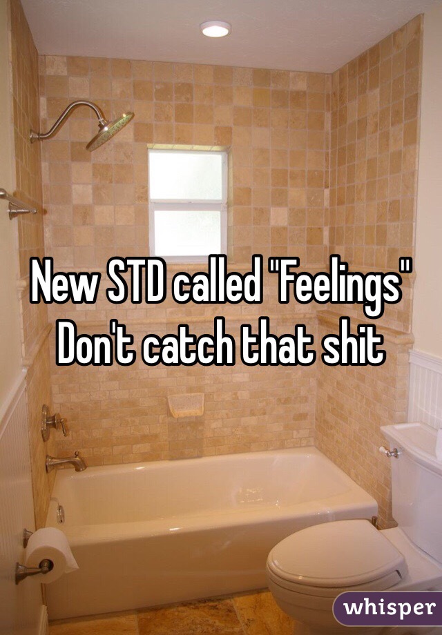 New STD called "Feelings"
Don't catch that shit
