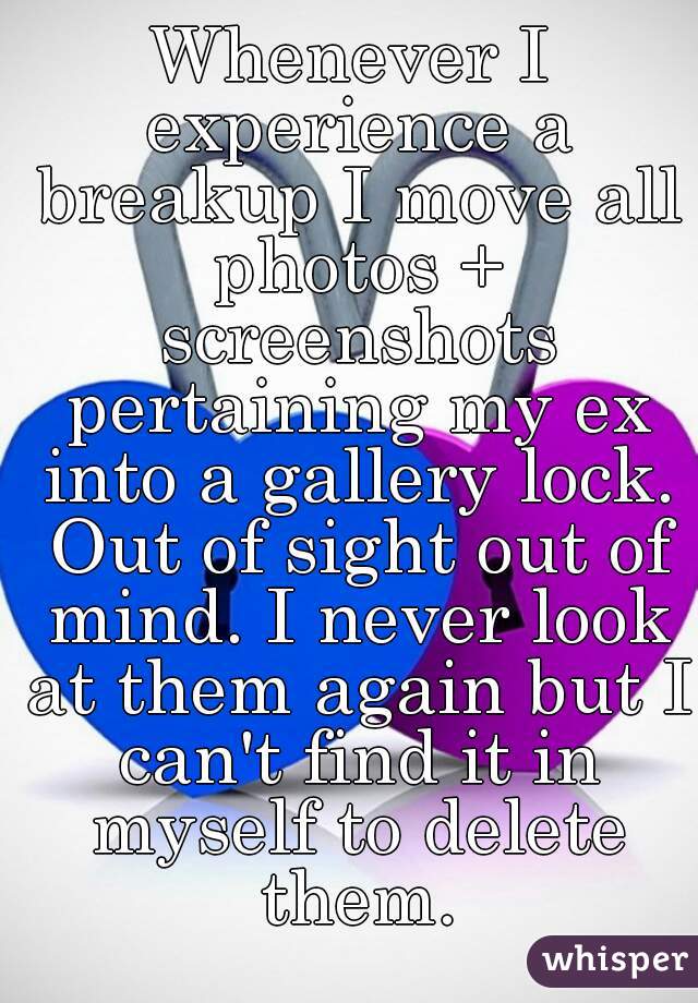 Whenever I experience a breakup I move all photos + screenshots pertaining my ex into a gallery lock. Out of sight out of mind. I never look at them again but I can't find it in myself to delete them.