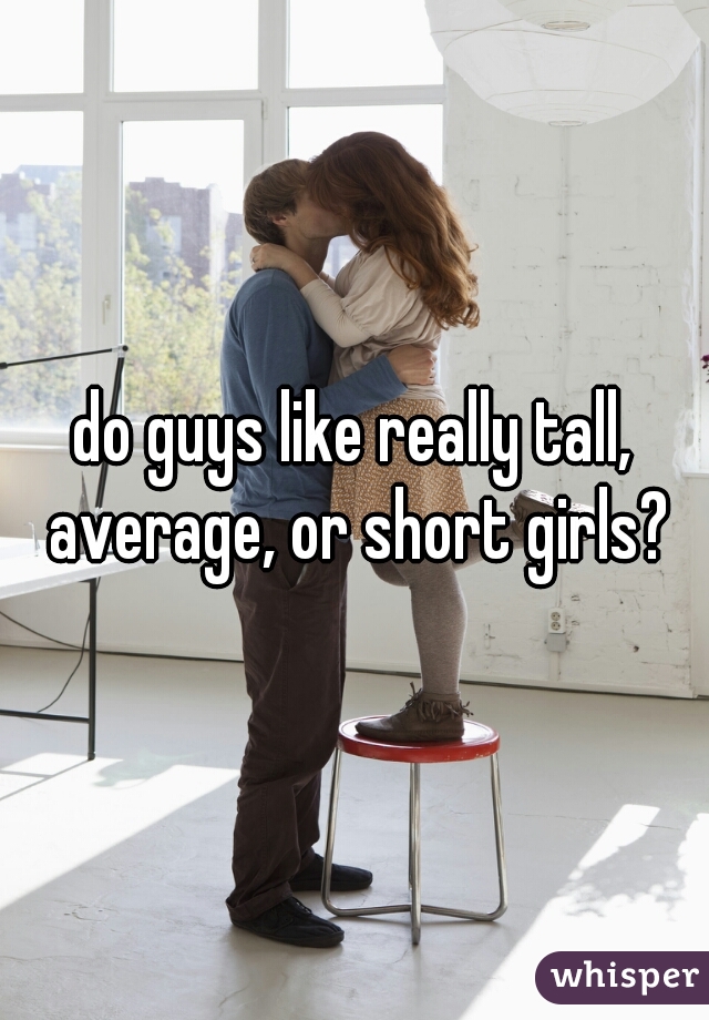 do guys like really tall, average, or short girls?