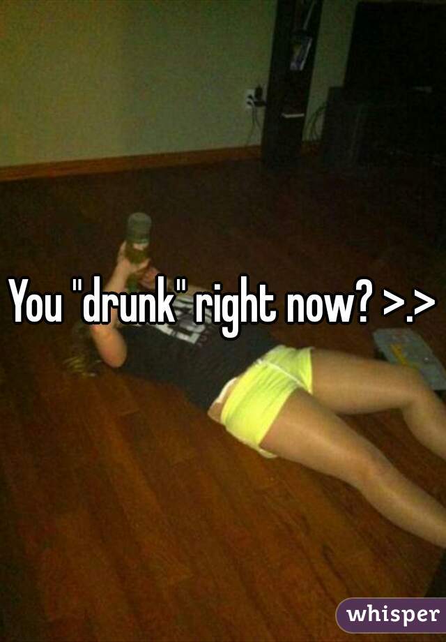 You "drunk" right now? >.>
