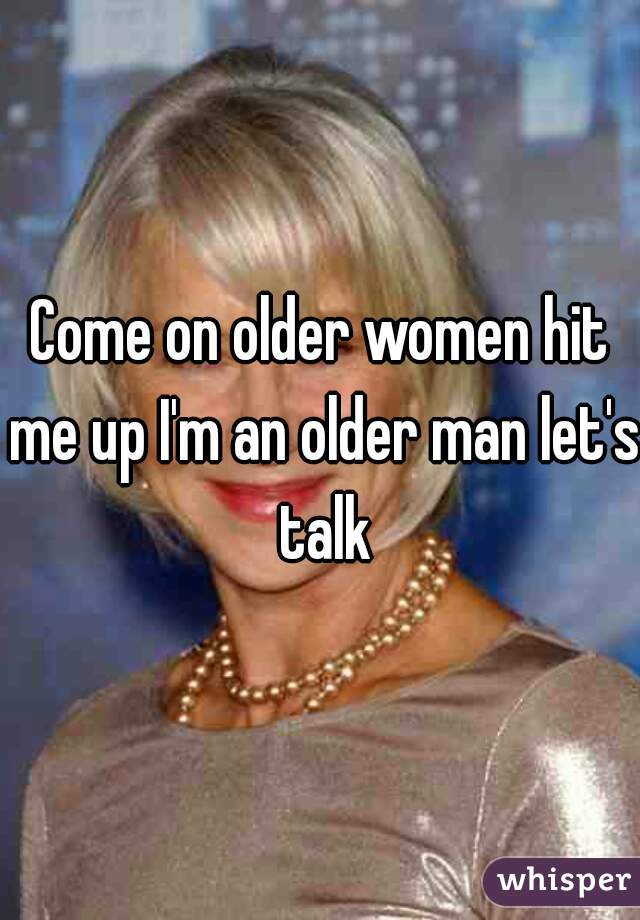Come on older women hit me up I'm an older man let's talk