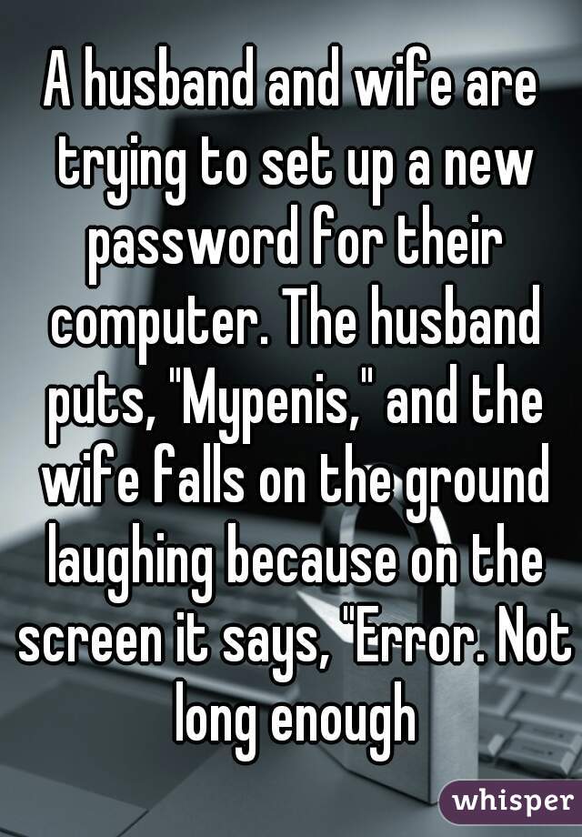 A husband and wife are trying to set up a new password for their computer. The husband puts, "Mypenis," and the wife falls on the ground laughing because on the screen it says, "Error. Not long enough