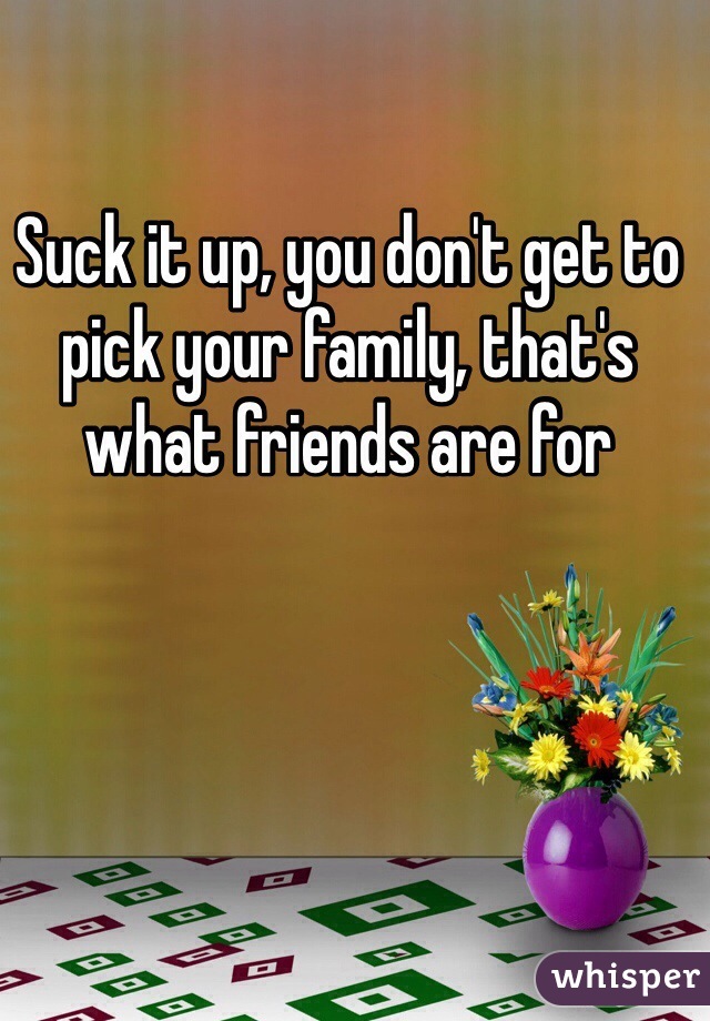Suck it up, you don't get to pick your family, that's what friends are for