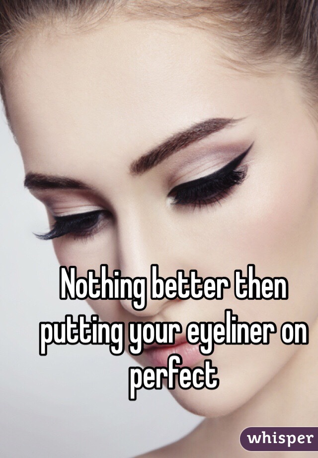 Nothing better then putting your eyeliner on perfect