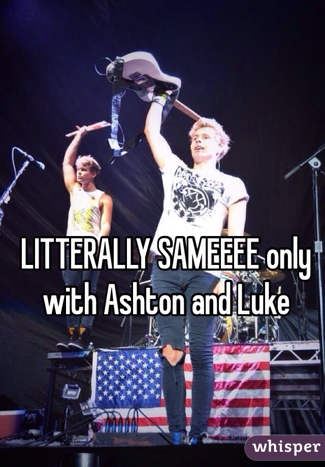 LITTERALLY SAMEEEE only with Ashton and Luke 