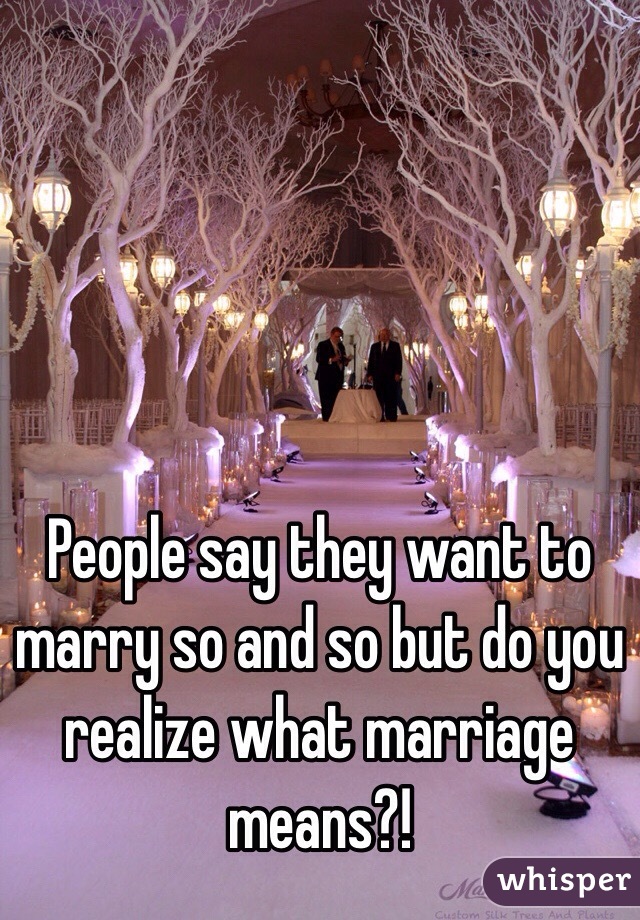 People say they want to marry so and so but do you realize what marriage means?! 
