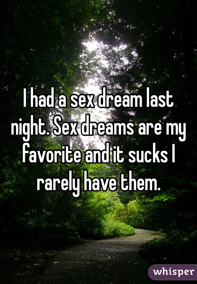 I had a sex dream last night. Sex dreams are my favorite and it sucks I rarely have them.