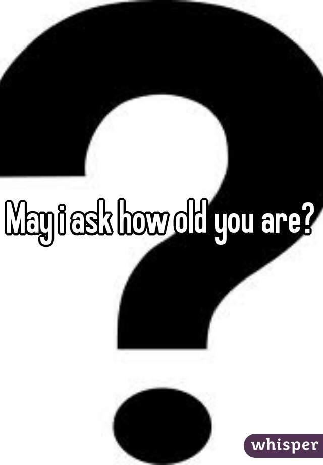 May i ask how old you are?