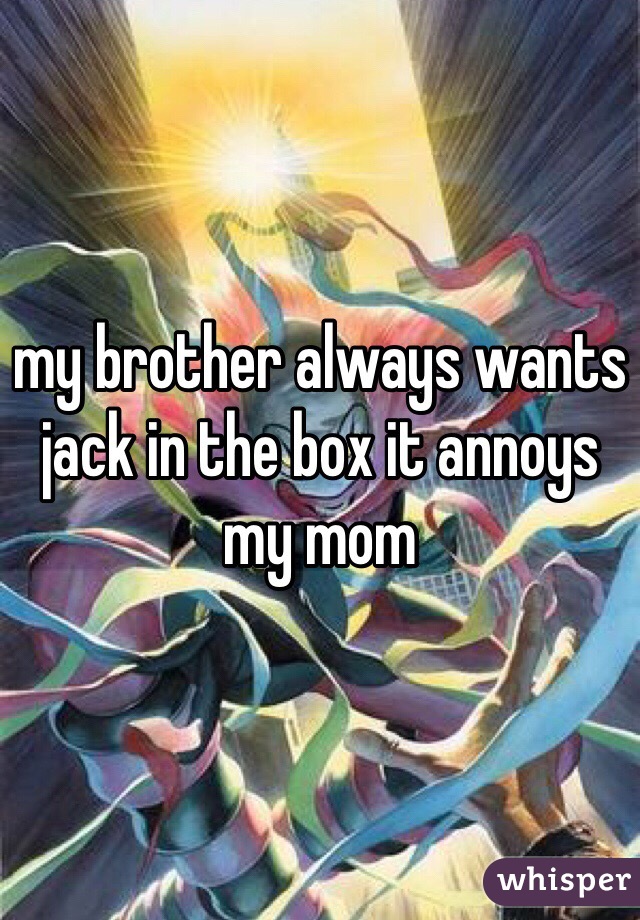 my brother always wants jack in the box it annoys my mom