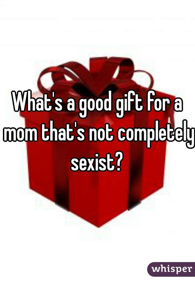 What's a good gift for a mom that's not completely sexist? 