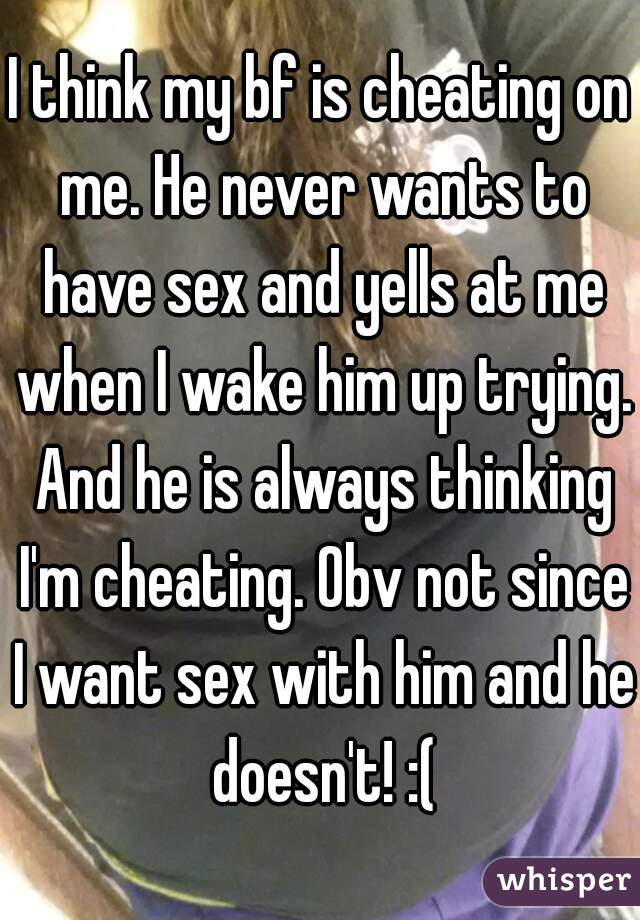 I think my bf is cheating on me. He never wants to have sex and yells at me when I wake him up trying. And he is always thinking I'm cheating. Obv not since I want sex with him and he doesn't! :(