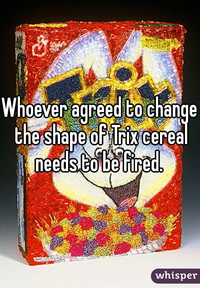 Whoever agreed to change the shape of Trix cereal needs to be fired. 