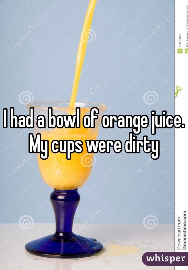 I had a bowl of orange juice. My cups were dirty 
