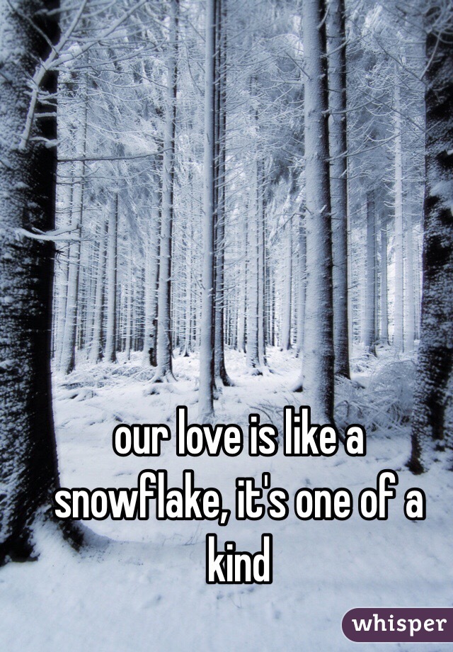 our love is like a snowflake, it's one of a kind