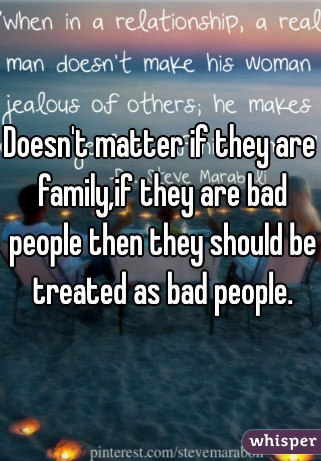 Doesn't matter if they are family,if they are bad people then they should be treated as bad people.