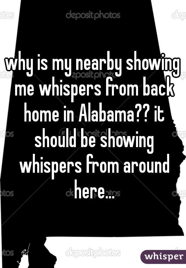 why is my nearby showing me whispers from back home in Alabama?? it should be showing whispers from around here...
